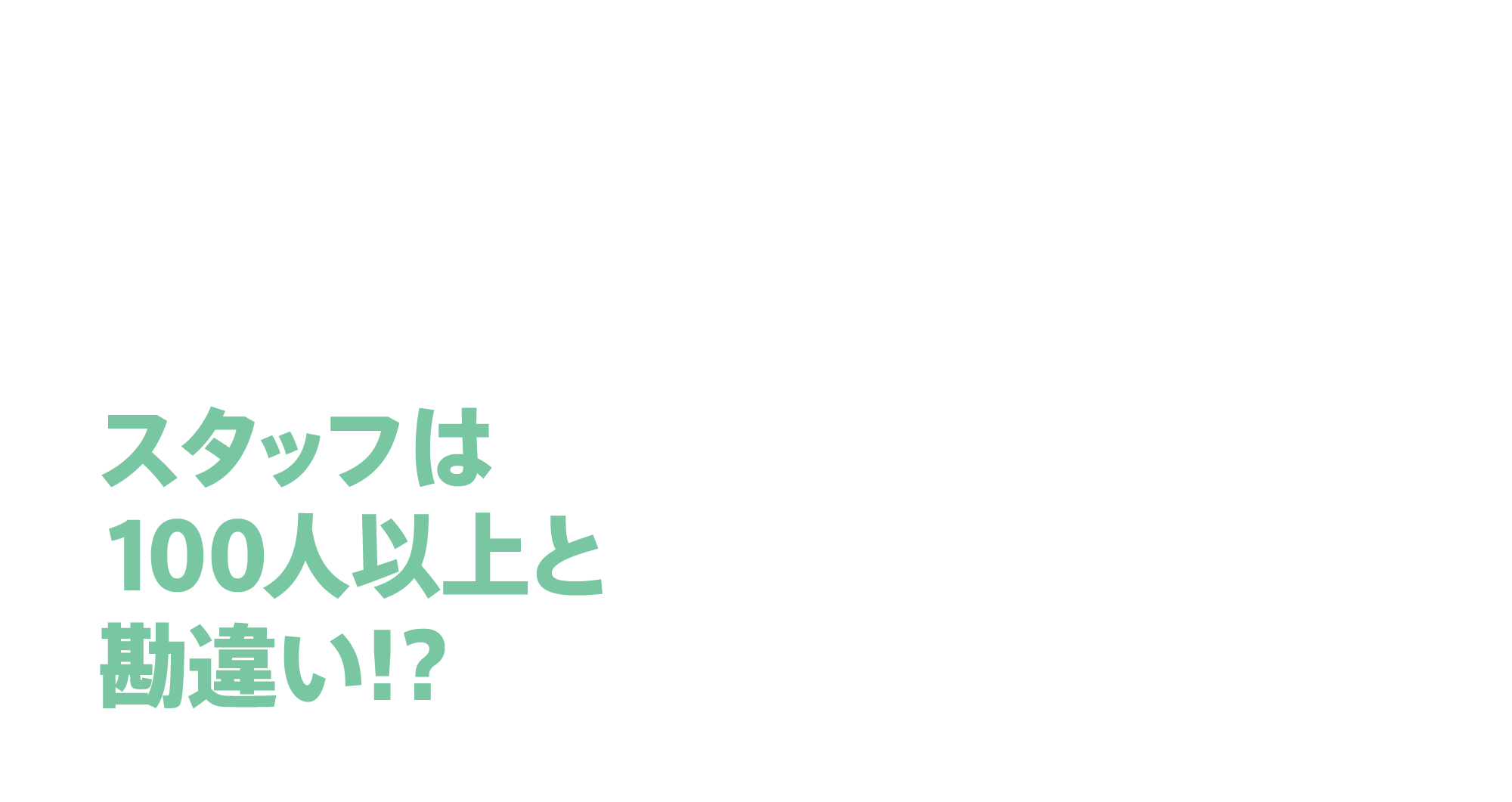 スタッフは100人以上と勘違い!?